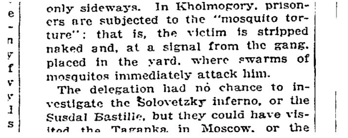 A snippet from the New York Times, which reads, "In Kholmogory, prisoners are subjected to the "mosquito torture": that is, the victim is stripped naked and, at a signal from the gang, placed in the yard, where swarms of mosquitos immediately attack him. The delegation had no chance to investigate the Solovetzky inferno, or the Susdal Bastille, but they could have visited the Taganka in Moscow, or the ..."