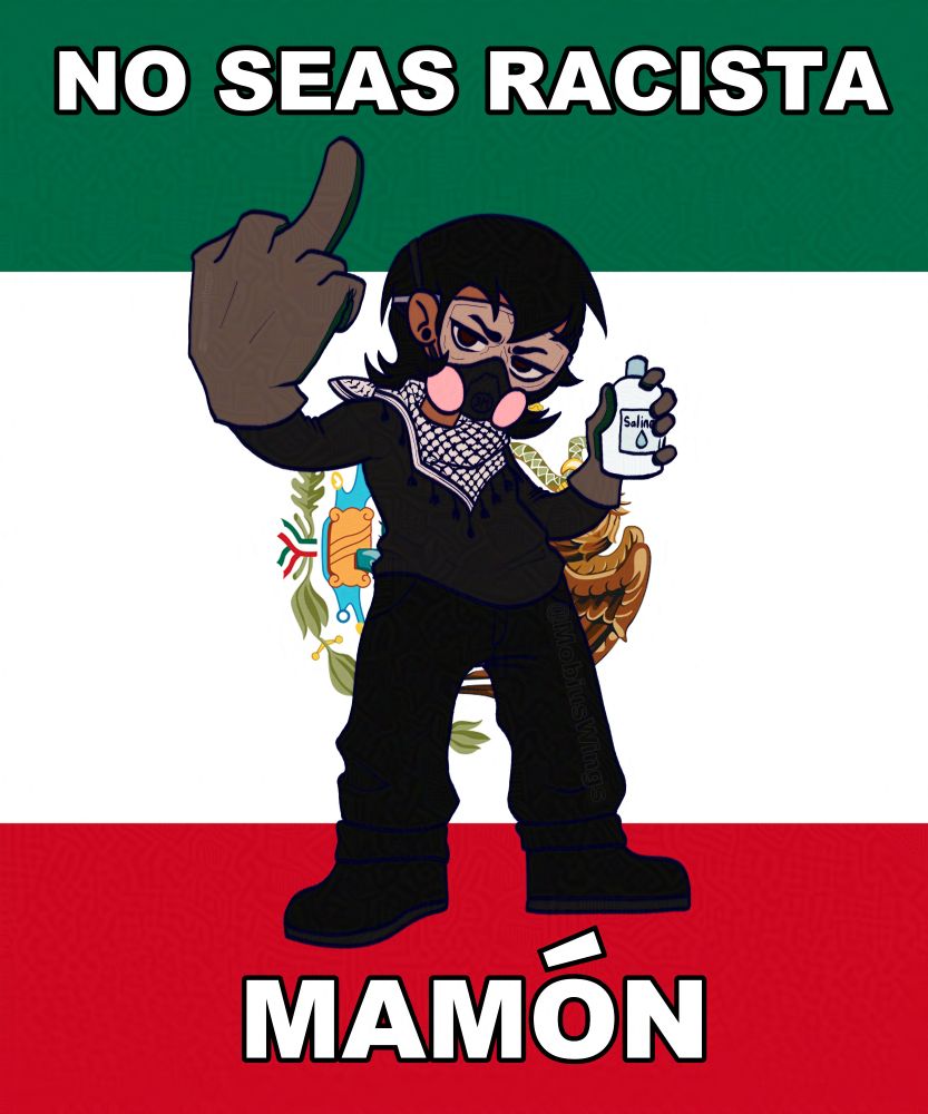A Mexican Flag background flipped 90 degrees to the right, top text says "NO SEAS RACISTA" bottom text says "MAMÓN", in the middle is a drawing of a protester flipping off the viewer, wearing all black long sleeves and baggy pants, a keffiyeh around their neck, safety goggles and a respirator, and is holding a bottle of saline solution in their right hand.