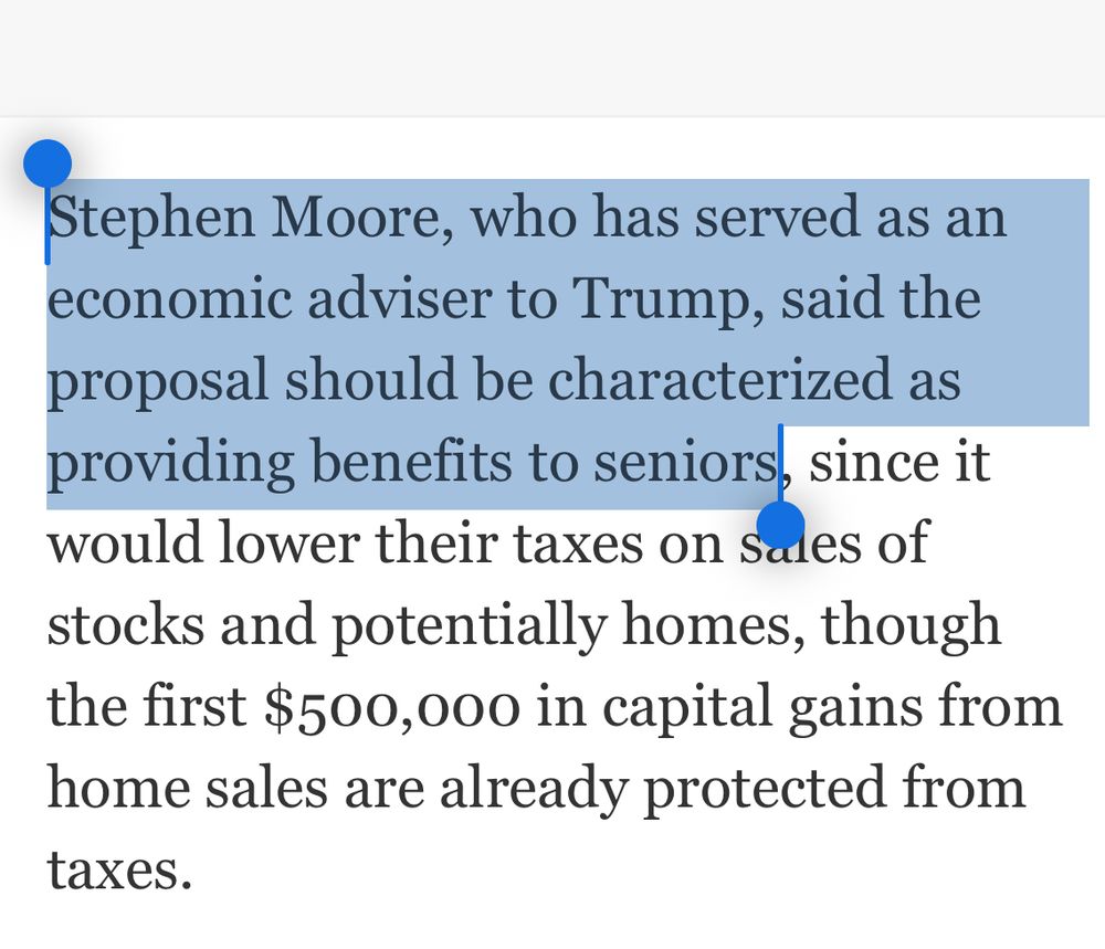 Stephen Moore, who has served as an economic adviser to Trump, said the proposal should be characterized as providing benefits to seniors, since it would lower their taxes on sales of stocks and potentially homes, though the first $500,000 in capital gains from home sales are already protected from taxes.
