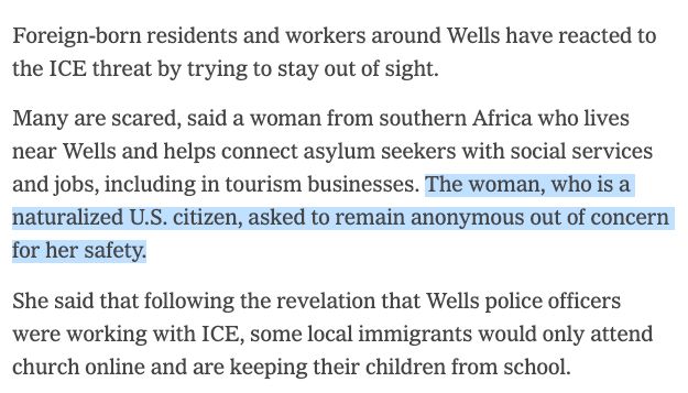 Foreign-born residents and workers around Wells have reacted to the ICE threat by trying to stay out of sight.

Many are scared, said a woman from southern Africa who lives near Wells and helps connect asylum seekers with social services and jobs, including in tourism businesses. The woman, who is a naturalized U.S. citizen, asked to remain anonymous out of concern for her safety.

She said that following the revelation that Wells police officers were working with ICE, some local immigrants would only attend church online and are keeping their children from school.
