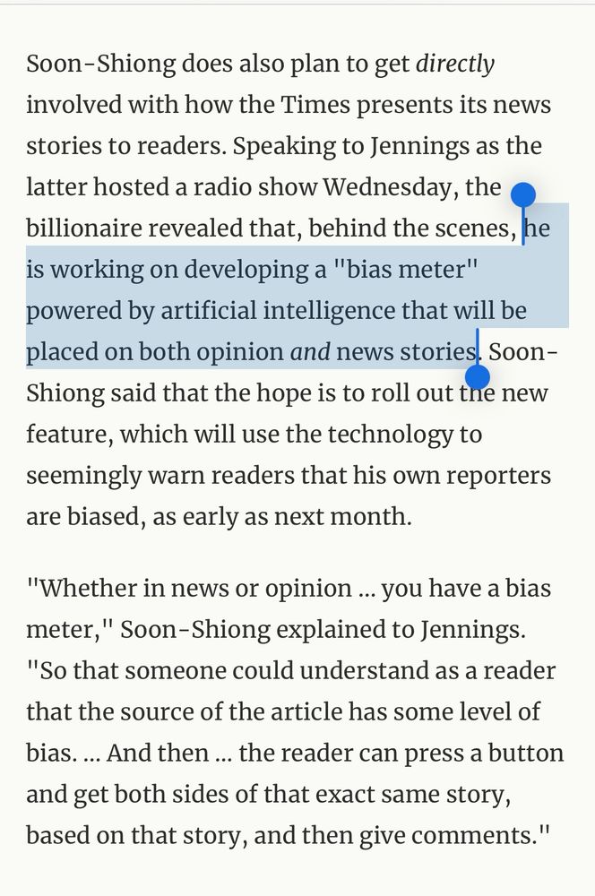 Soon-Shiong does also plan to get directly involved with how the Times presents its news stories to readers. Speaking to Jennings as the latter hosted a radio show Wednesday, the • billionaire revealed that, behind the scenes, he is working on developing a "bias meter" powered by artificial intelligence that will be placed on both opinion and news stories. Soon-Shiong said that the hope is to roll out the new feature, which will use the technology to seemingly warn readers that his own reporters are biased, as early as next month.
"Whether in news or opinion... you have a bias meter," Soon-Shiong explained to Jennings.
"So that someone could understand as a reader that the source of the article has some level of bias. ... And then ... the reader can press a button and get both sides of that exact same story, based on that story, and then give comments."