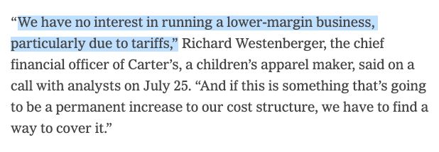 “We have no interest in running a lower-margin business, particularly due to tariffs,” Richard Westenberger, the chief financial officer of Carter’s, a children’s apparel maker, said on a call with analysts on July 25. “And if this is something that’s going to be a permanent increase to our cost structure, we have to find a way to cover it.”