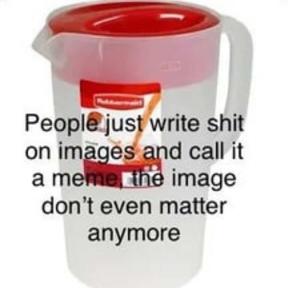 A picture of a red Rubbermaid water pitcher, with text on it that says “people just write shit on images and call it a meme, the image don’t even matter anymore”