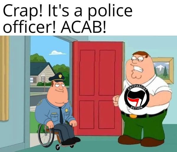 A picture of Peter Griffin from Family Guy angrily answering his door. There is an Antifa logo photoshopped onto him. At the door is his neighbor Joe Swanson in his full police officer uniform. The text on top says "Crap! It's a police officer! ACAB!"