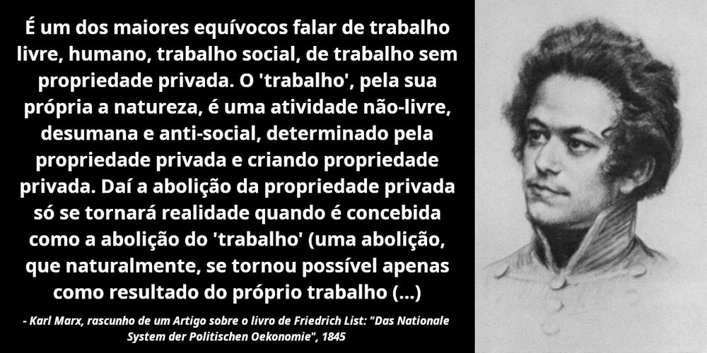 Uma citação de Karl Marx, ao lado dela há uma sua de quando era jovem. A citação:

É um dos maiores equívocos falar de trabalho livre, humano, trabalho social, de trabalho sem propriedade privada. O 'trabalho', pela sua própria a natureza, é uma atividade não-livre, desumana e anti-social, determinado pela propriedade privada e criando propriedade privada. Daí a abolição da propriedade privada só se tornará realidade quando é concebida como a abolição do 'trabalho' (uma abolição, que naturalmente, se tornou possível apenas como resultado do próprio trabalho (...)

- Karl Marx, rascunho de um Artigo sobre o livro de Friedrich List: "Das Nationale System der Politischen Oekonomie", 1845