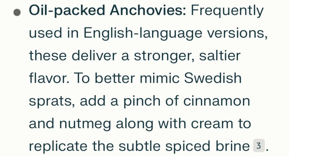 Oil-packed Anchovies: Frequently used in English-language versions, these deliver a stronger, saltier flavor. To better mimic Swedish sprats, add a pinch of cinnamon and nutmeg along with cream to replicate the subtle spiced brine