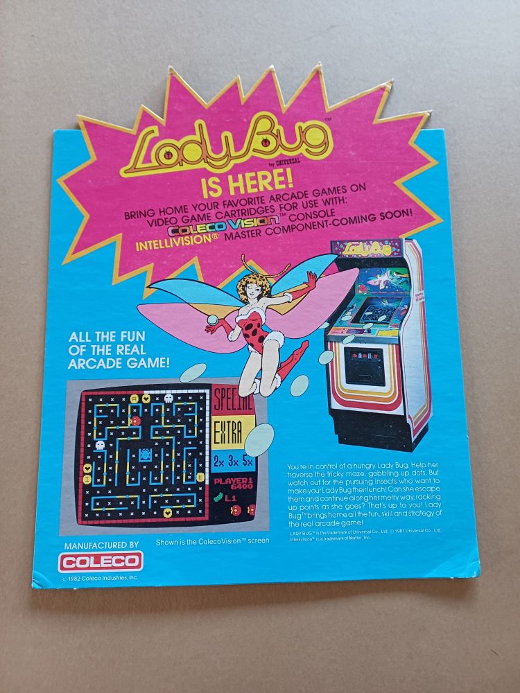 A photograph of a promotional store display for the ColecoVision (and Intellivision, which is listed as "coming soon) ports of the 1981 Universal arcade game, Lady Bug. Present is a photo of the cabinet, the depiction of the titular protagonist from the cabinet backglass artwork (although it has been slightly redrawn), and a mock screenshot claiming to be from the ColecoVision version of the game (the most obvious tells being the extended "SPECIAL" and "EXTRA" indicators).
"You're in control of a hungry Lady Bug. Help her traverse the tricky maze, gobbling up dots. But watch out for the pursuing insects who want to make your Lady Bug their lunch! Can she escape them and continue along her merry way, racking up points as she goes? That's up to you! Lady Bug™ brings home all the fun, skill, and strategy of the real arcade game!"
(photo sourced from https://forums.atariage.com/topic/366166-fst-activision-and-atari-promo-standees-mint-and-rare/)