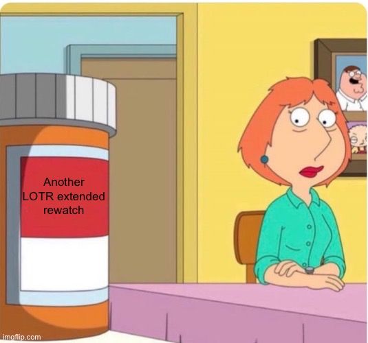 Meme of Lois Griffin feenin for a set of pills, labeled “Another LOTR extended rewatch”