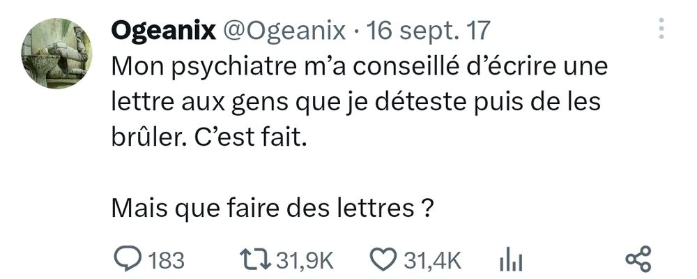 Tweet de Ogeanix
Mon psychiatre m’a conseillé d’écrire une lettre aux gens que je déteste puis de les brûler. C’est fait. 

Mais que faire des lettres ?