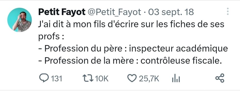 Tweet de petit fayot:
J'ai dit à mon fils d'écrire sur les fiches de ses profs :
- Profession du père : inspecteur académique
- Profession de la mère : contrôleuse fiscale.