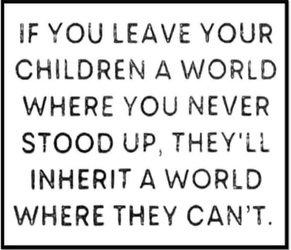 If you leave your children a world where you never stood up, they’ll inherit a world where they can’t 