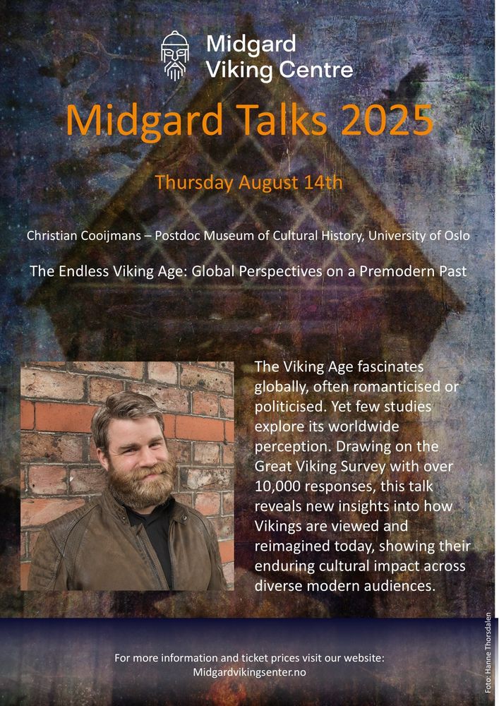 Poster for a talk at 'Midgard Talks 2025' on Thursday 14 August:

Text: Christian Cooijmans - Postdoc, Museum of Cultural History, University of Oslo. 'The Endless Viking Age: Global Perspectives on a Premodern Past'

Abstract: The Viking Age fascinates globally, often romanticised or
politicised. Yet few studies explore its worldwide perception. Drawing on the Great Viking Survey with over 10,000 responses, this talk reveals new insights into how Vikings are viewed and reimagined today, showing their enduring cultural impact across diverse modern audiences.

For more information and ticket prices visit our website:
Midgardvikingsenter.no'