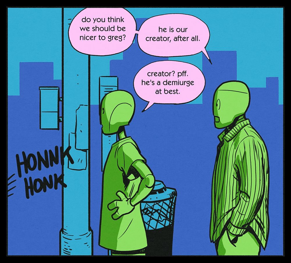 BEN: do you think we should be nicer to greg? he is our creator, after all.
CHRIS: creator? pff. he's a demiurge at best.