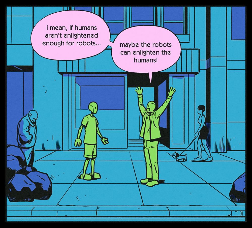 BEN: i mean, if humans aren't enlightened enough for robots... maybe the robots can enlighten the humans!