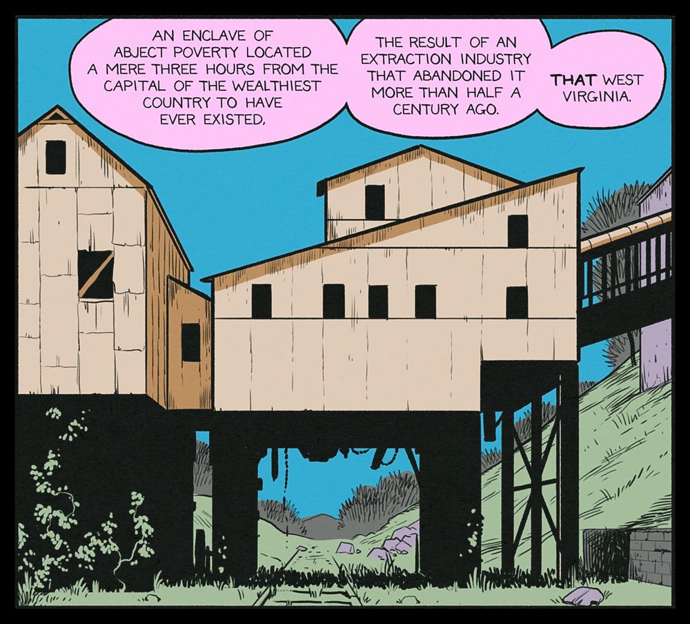 GREG: An enclave of abject poverty located a mere three hours from the capital of the wealthiest country to have ever existed. The result of an extraction industry that abandoned it more than half a century ago. THAT West Virginia.
