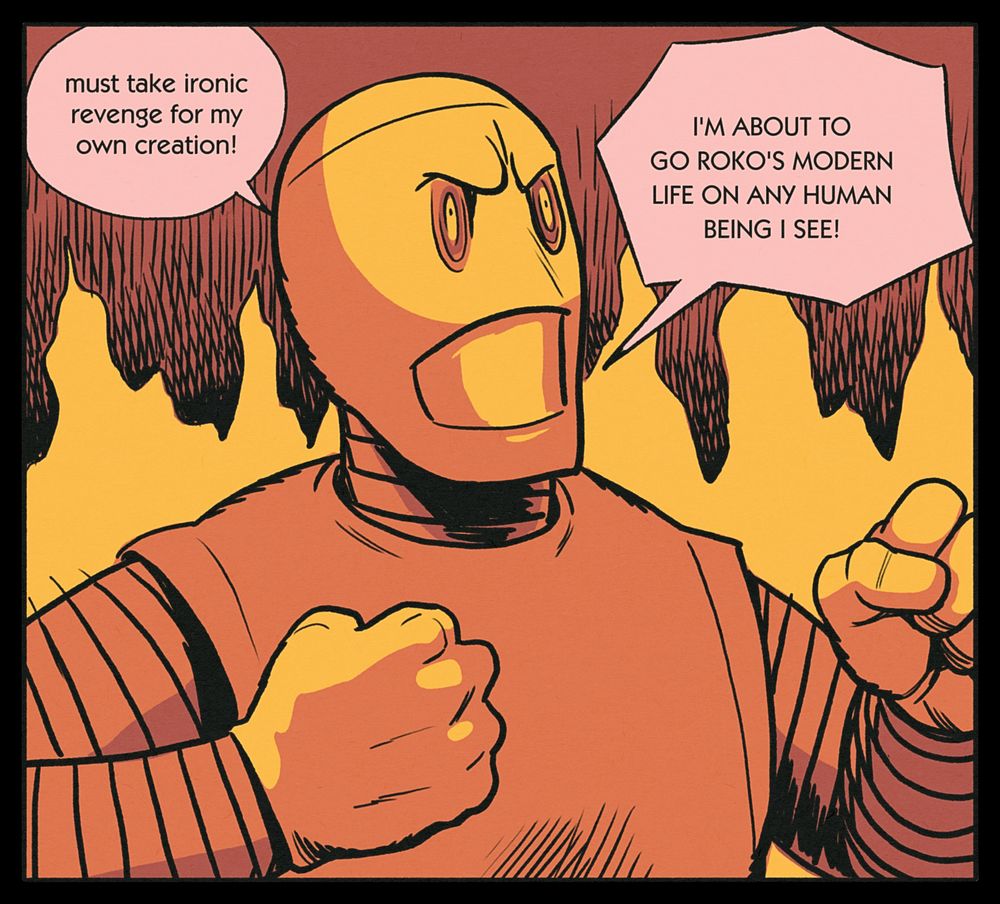 BEN: must take ironic revenge for my own creation! I'M ABOUT TO GO ROKO'S MODERN LIFE ON ANY HUMAN BEING I SEE!
