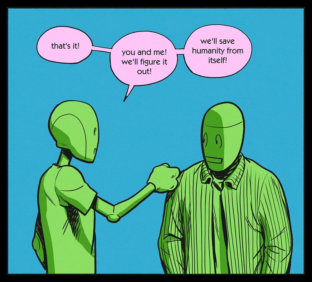 CHRIS: that's it! you and me! we'll figure it out! we'll save humanity from itself!
