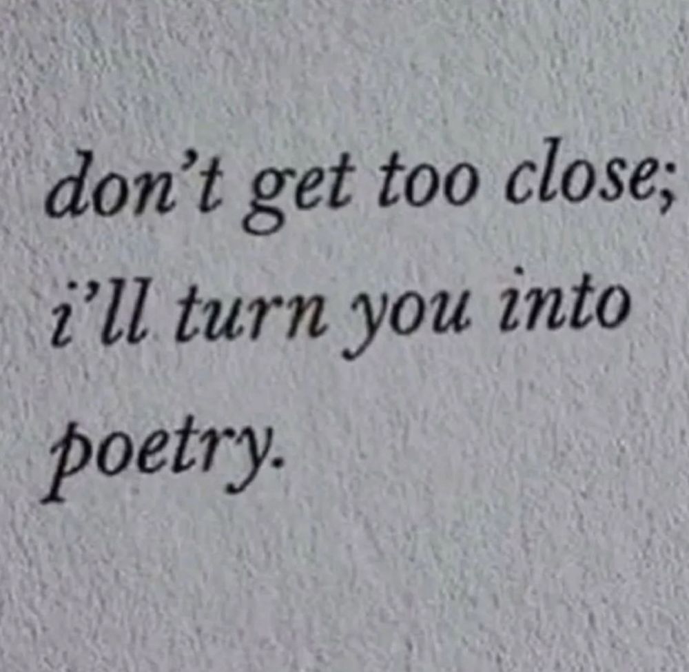 don't get too close; I'll turn you into poetry.

Maybe 
