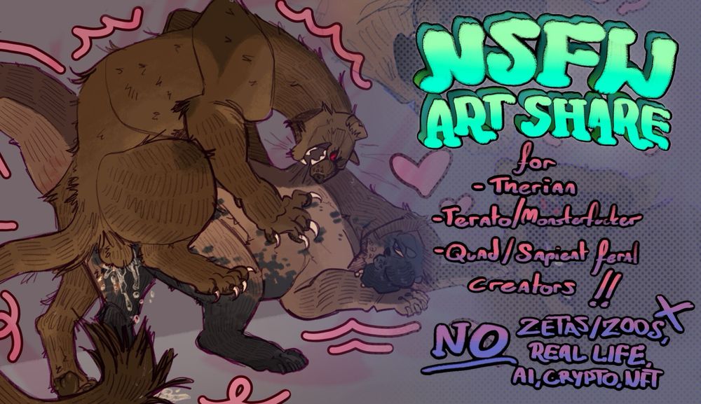  N S F W ART SHARE, image depicting two harkness-test passing creatures going at it

text reads: "for Therian, Terato/Monsterfucker, Quad/Sapient Feral creators!! NO zetas/zoos, real life, ai, crypto, nft"