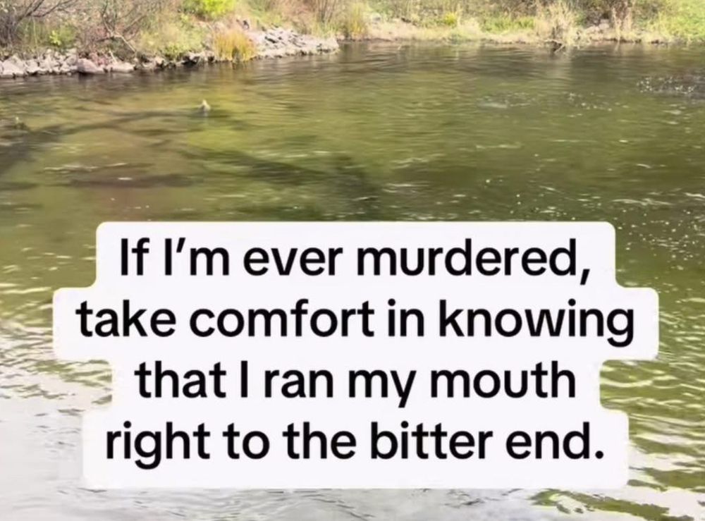 If I'm ever murdered, take comfort in knowing that I ran my mouth right to the bitter end.