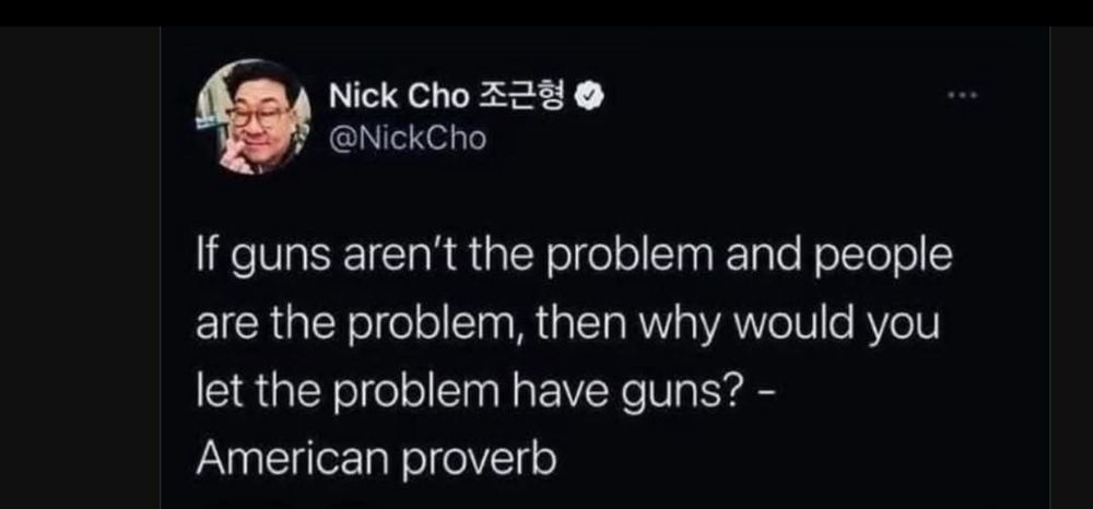 Nick Cho 조근형 0 @NickCho If guns aren't the problem and people are the problem, then why would you let the problem have guns? - American proverb
