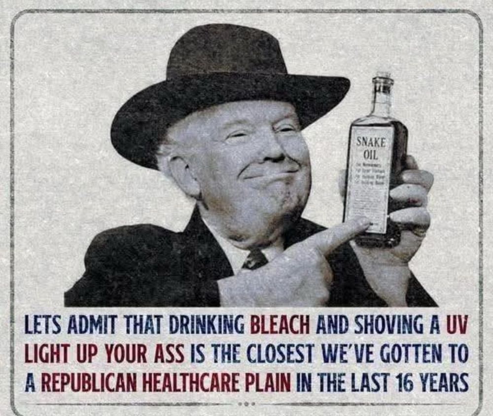 LETS ADMIT THAT DRINKING BLEACH AND SHOVING A UV LIGHT UP YOUR ASS IS THE CLOSEST WE'VE GOTTEN TO A REPUBLICAN HEALTHCARE PLAIN IN THE LAST 16 YEARS