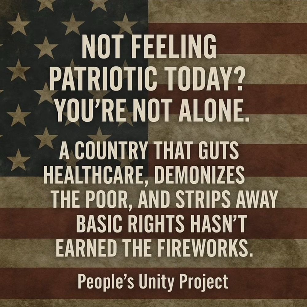 NOT FEELING
PATRIOTIC TODAY?
YOU'RE NOT ALONE.
A COUNTRY THAT GUTS HEALTHCARE, DEMONIZES THE POOR, AND STRIPS AWAY BASIC RIGHTS HASN'T EARNED THE FIREWORKS.
People's Unity Project
