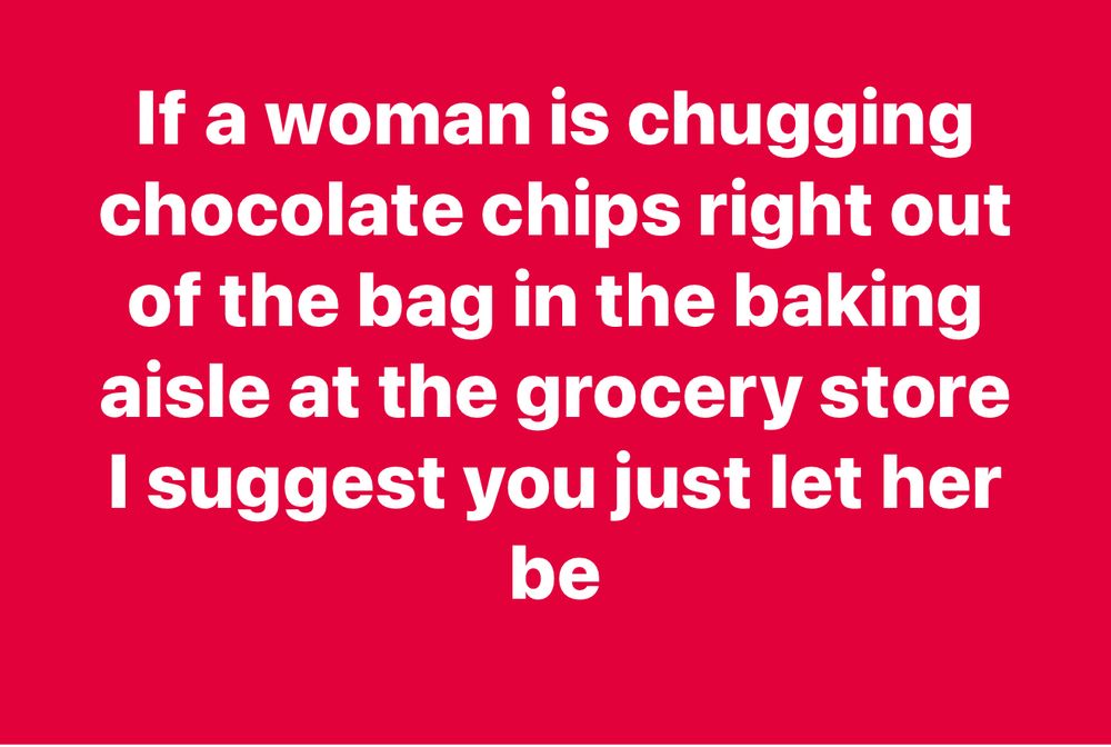 If a woman is chugging chocolate chips right out of the bag in the baking aisle at the grocery store I suggest you just let her be