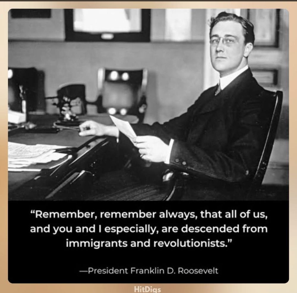 "Remember, remember always, that all of us, and you and I especially, are descended from immigrants and revolutionists."
-President Franklin D. Roosevelt