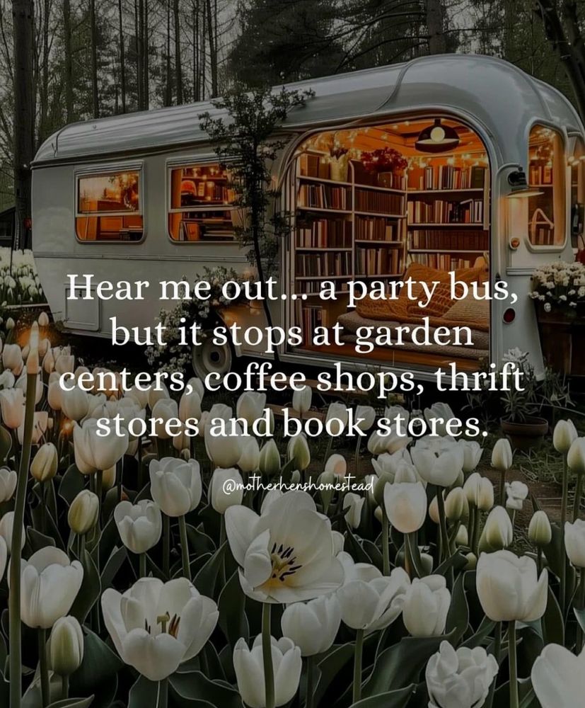 Hear me out.. a party bus, but it stops at garden centers, coffee shops, thrift stores and book stores.
@motherhenshomestead