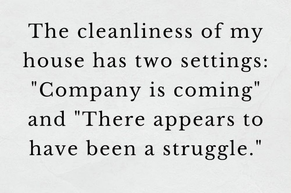 The cleanliness of my house has two settings:
"Company is coming" and "There appears to have been a struggle."