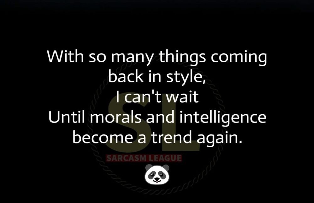 With so many things coming back in style, I can't wait
Until morals and intelligence become a trend again.