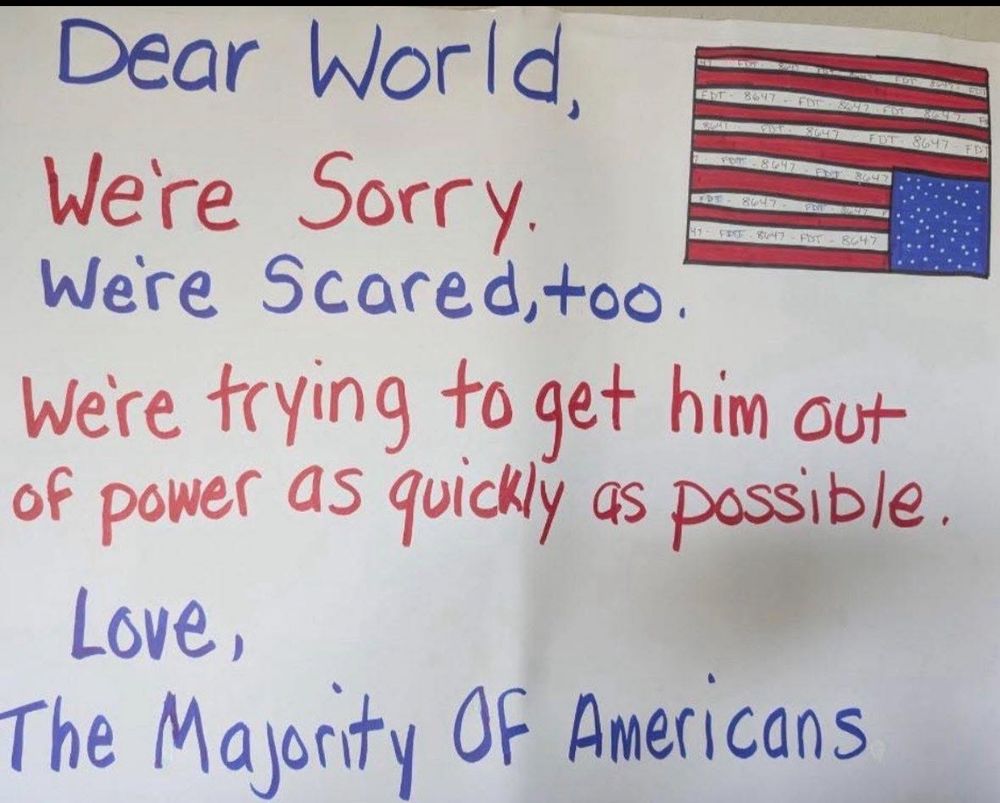 Dear World,
8647
Were Sorry.
86エラ
5447
Were Scared,too.
Were trying to get him out of power as quickly as passible.
Love,
The Majority OF Americans