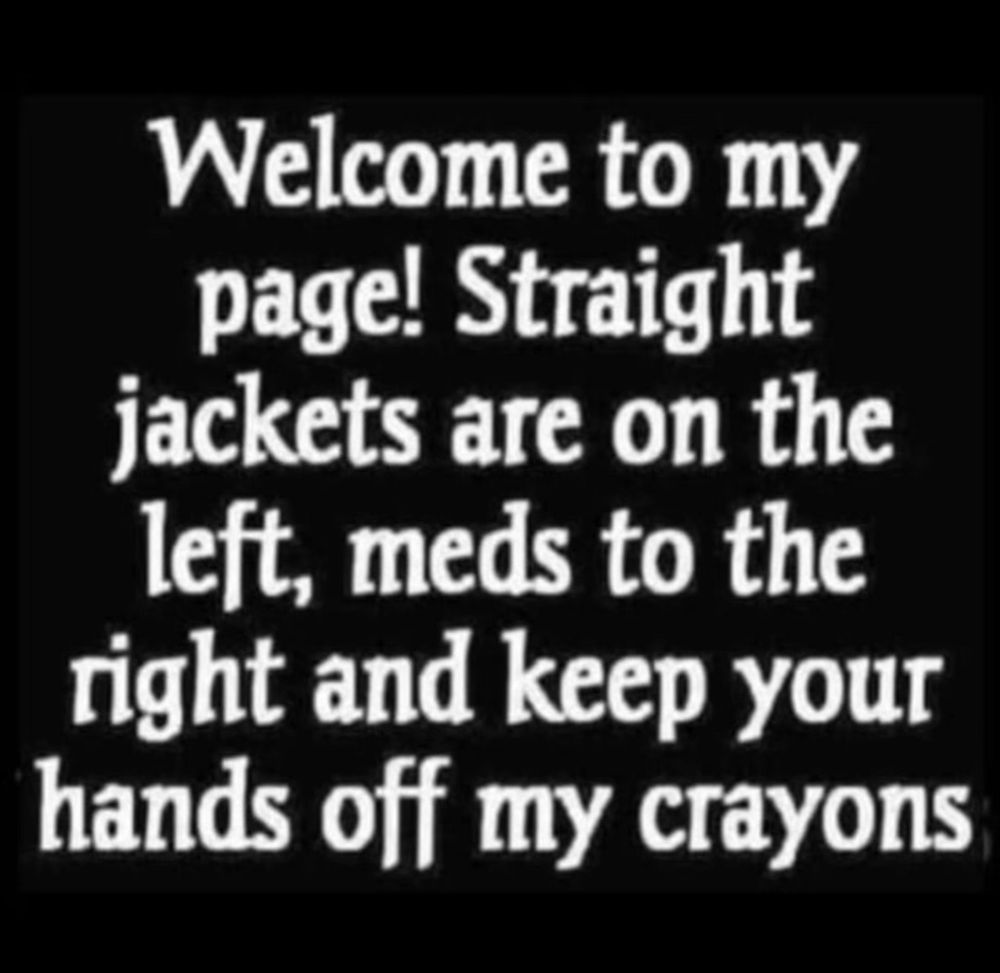 Welcome to my page! Straight jackets are on the left, meds to the right and keep your hands off my crayons