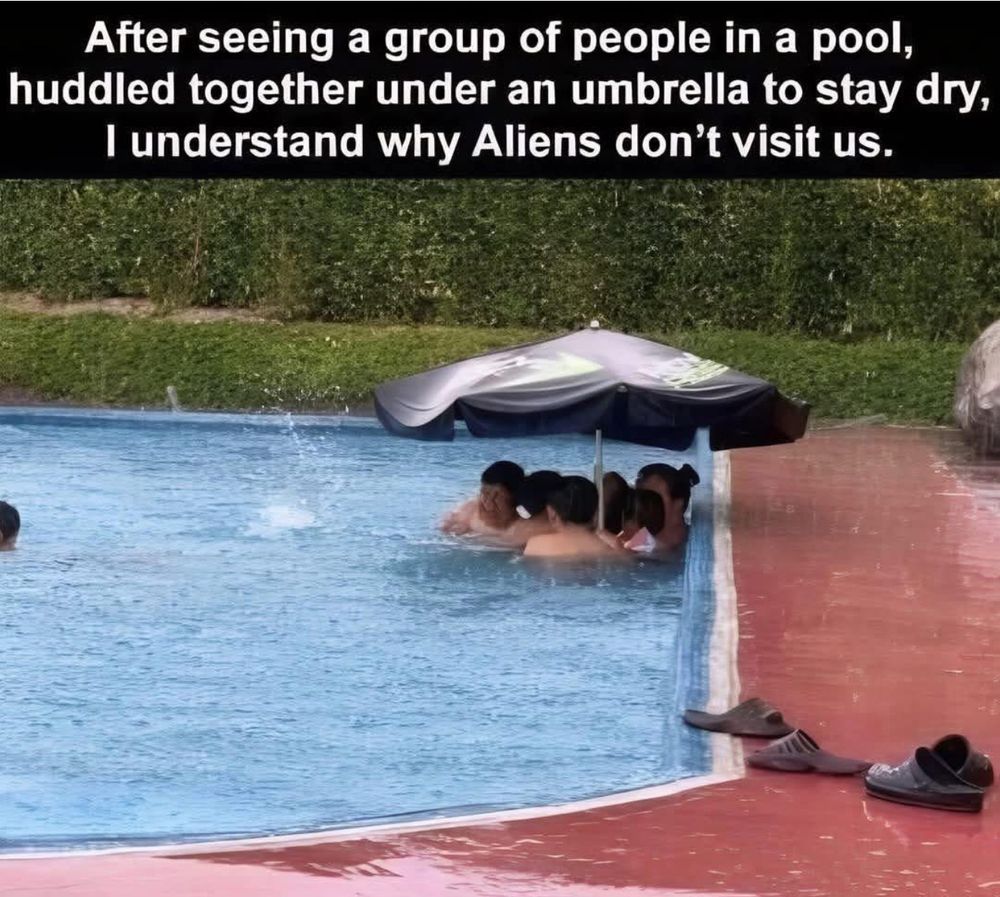 After seeing a group of people in a pool, huddled together under an umbrella to stay dry, I understand why Aliens don't visit us.