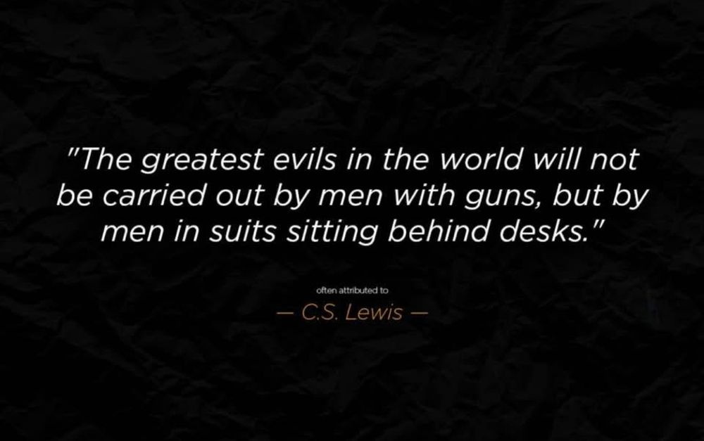"The greatest evils in the world will not be carried out by men with guns, but by men in suits sitting behind desks."