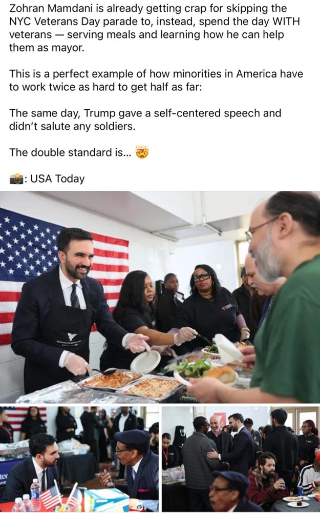 Zohran Mamdani is already getting crap for skipping the
NYC Veterans Day parade to, instead, spend the day WITH veterans - serving meals and learning how he can help them as mayor.
This is a perfect example of how minorities in America have to work twice as hard to get half as far:
The same day, Trump gave a self-centered speech and didn't salute any soldiers.
The double standard is...