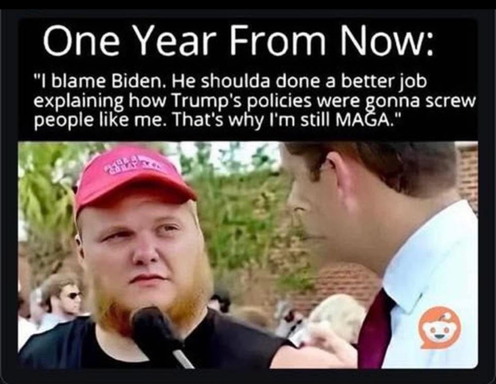 One Year From Now:
"I blame Biden. He shoulda done a better job explaining how Trump's policies were gonna screw people like me. That's why I'm still MAGA."