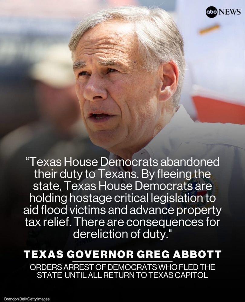 "Texas House Democrats abandoned their duty to Texans. By fleeing the state, Texas House Democrats are holding hostage critical legislation to aid flood victims and advance property tax relief. There are consequences for dereliction of duty."
TEXAS GOVERNOR GREG ABBOTT ORDERS ARREST OF DEMOCRATS WHO FLED THE STATE UNTIL ALL RETURN TO TEXAS CAPITOL