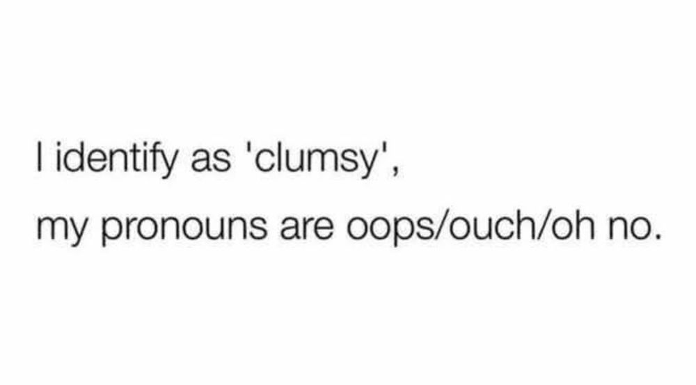 I identify as 'clumsy', my pronouns are oops/ouch/oh no.