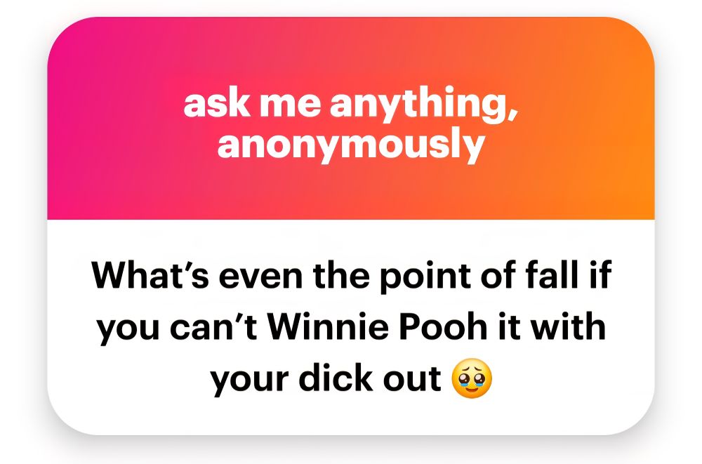 NGL Ask: "What's even the point of fall if you can't Winnie Pooh it with your dick out🥹"