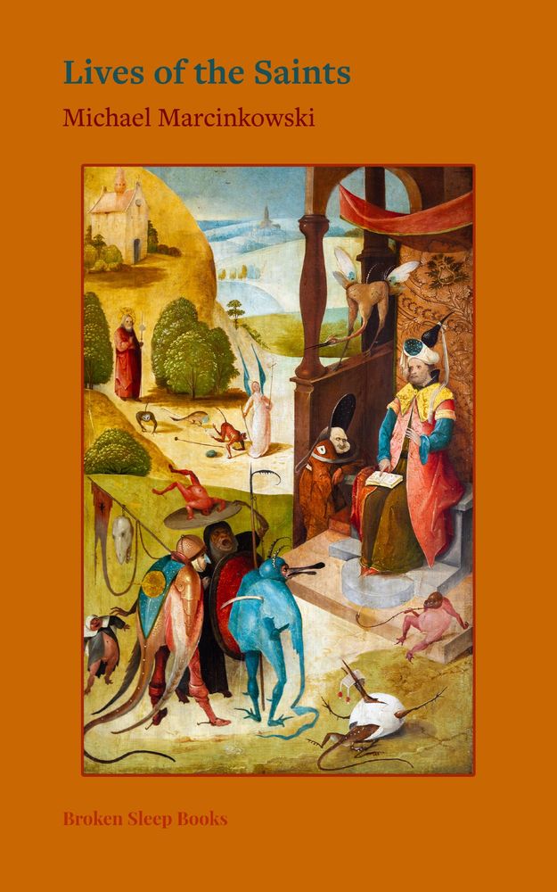 Cover of the book Lives of the Saints by Michael Marcinkowski, published by Broken Sleep Books. The cover features a surreal medieval-style painting with strange, fantastical creatures and figures in bizarre scenarios, typical of the works of Hieronymus Bosch. A figure in regal attire sits on a throne, surrounded by grotesque hybrid creatures and surreal characters. The background includes pastoral scenes, with additional figures and animals engaging in mysterious activities. The book title appears at the top in teal, the author's name in dark red below it, and the publisher's name at the bottom in the same red on an orange background.
