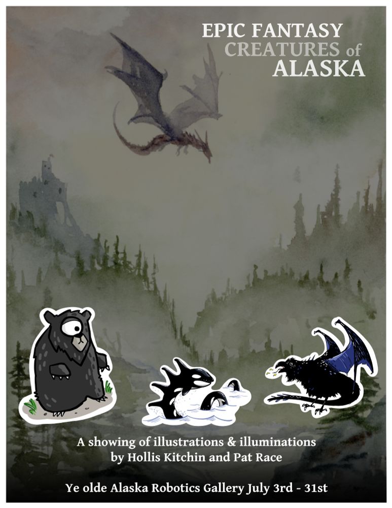 A poster for an art show. Epic Fantasy Creatures of Alaska. A showing of illustrations & illuminations by Hollis Kitchin and Pat Race. It has dragons and a Bearclops on it. And some kind of cool Orca serpent guy.