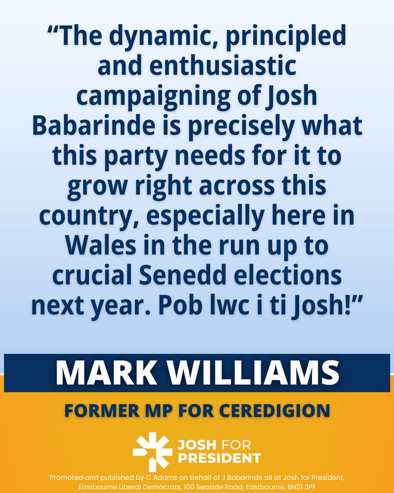 “The dynamic, principled and enthusiastic campaigning of Josh Babarinde is precisely what this party needs for it to grow right across this country, especially here in Wales in the run up to crucial Senedd elections next year. Pob lwc i ti Josh!”