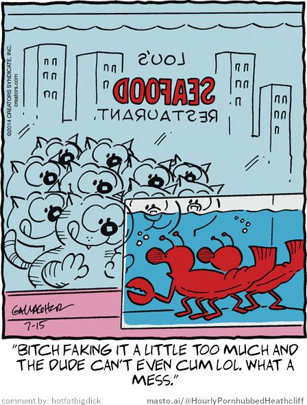 Original Heathcliff comic from July 15, 2014
New caption: "bitch faking it a little too much and
the dude can't even cum lol. what a
mess."
Comment by: hotfatbigdick

A cartoon illustration depicts a scene at a seafood restaurant called "Looood Seafood Restaurant" or "Looood Seafood". The restaurant is located on the coast and is situated between two buildings. Several people are enjoying themselves at the restaurant, including a woman and a man. In the foreground, a red lobster is being held captive by a pink cat, which has an unusually large mouth. A sign is posted above the cat, announcing "Don't even cum lol what a mess," suggesting that the restaurant is well known for its peculiar menu items. The image includes some text in both English and Spanish, which may be related to the restaurant's name or language of origin.