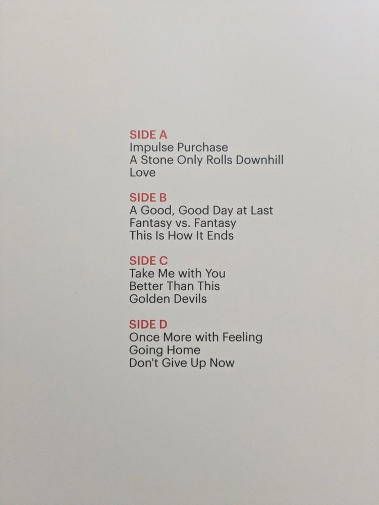OK Go "And The Adjacent Possible" track list 

SIDE A
Impulse Purchase
A Stone Only Rolls Downhill
Love

SIDE B
A Good, Good Day at Last
Fantasy vs. Fantasy
This Is How It Ends

SIDE C
Take Me with You 
Better Than This 
Golden Devils

SIDE D
Once More with Feeling 
Going Home
Don't Give Up Now