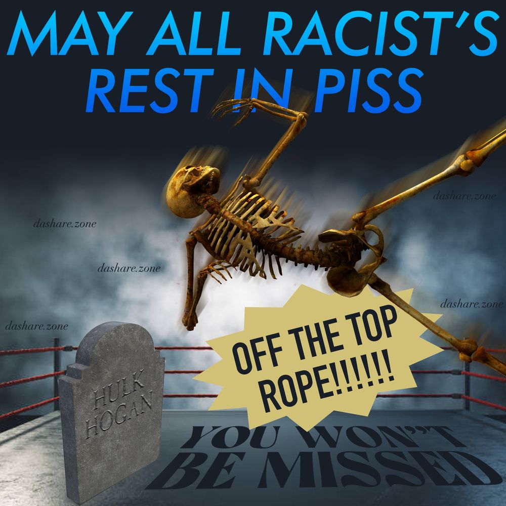 A SKELATAN DOING A DRAMATIC WRESLING MOVE OFF THE TOP ROPE TO SLAM HULK HOGANS RACIST ASS INTO DA GRAVE "OFF THE TOP ROPE " "MAY ALL RACESTS REST IN PISS" "YOU WONT BE MISSED" - DASHARE.ZONE ADMIN