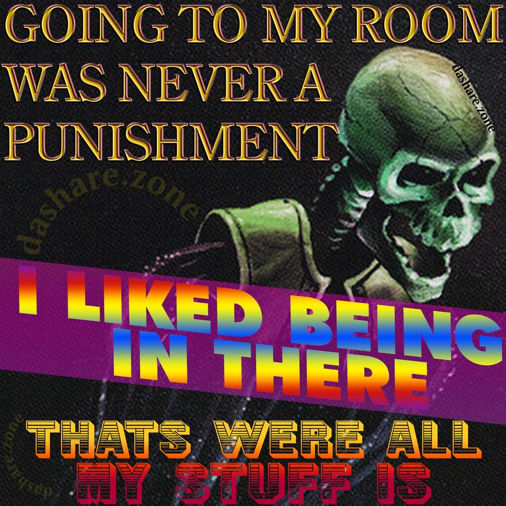 OH NOOOO THIS SUCK'S I HAVE TO GOTO MY ROOM WHERE THERES NOT A BUNCH OF OTHER PEPOLE MAKEN NOISE AND WATCHEN TV, AND I HAVE TO BE IN THERE WITH ALL MY COOL STUFF I LIKE NOOOOO THIS SUCK'S PLEASE DONT MAKE ME CHILL OUT BY MY SELF LMAO , DA TEXT SAYS "GOING TO MY ROOM WAS NEVER A PUNISHMENT , I LIKED BEING IN THERE, THATS WHERE ALL MY STUFF IS " - DASHARE.ZONE ADMIN