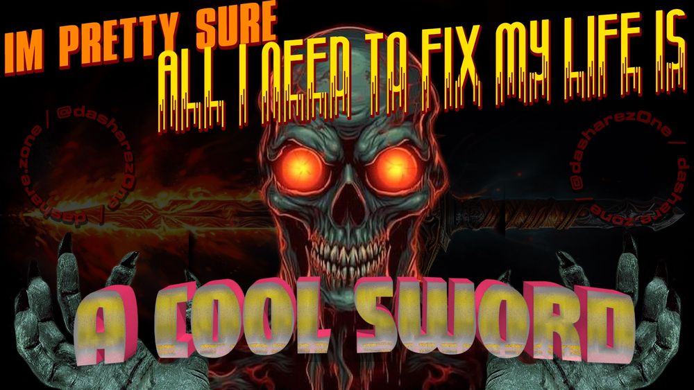HELL I AINT REMEBERING NEW WORDS AT THIS POINT ITS ALL TWEETS AND RETWEETS TO ME, ANY WAY A GRINGING SKLETON SAYS " IM PRETTY SURE I ALL I NEED TO FIX MY LIFE IS A COOL SWORD" AND BEHIND THEM YOU CAN SEE THE FLAMMING SWORD OF THERE DREAMS, WHEN WE SEE DA 3-D WORLD WITH OUR TWO EYES BUT THEN YOU CAN SEE OTHER SHYT IN A SPECIAL SPACE IN YOUR MIND ONLY , IS THAT NOT "DA THIRD EYE " ???? IS THAT NOT THE EYE WHICH YOU USE TO SEE WHEN SLEEPING ? WHEN YOU GET DOWN IN A MICROSCOPE AND START TALKIN ELECTRONS AND PROTONS THE WHOLE DAMB WORLD IS MADE UP OF EMPTY SPACE EXCEPT FOR LITTLE PEACES OF SHIT THAT ROTATE, SO THE FACT THAT YOU CANT SEE THROUGH A WALL IS A MATTER OF LUCK ON THE WALLS PART, WHEN YOU SIT IN A CHAIR IT IS ONLY BY DIVINE GRACE TAHT YOU DO NOT FALL THROUGH IT OR WORSE, COMBINE WITH THE CHAIR,,, WERE A BUNCH OF DUMB SHITS RIPPIN THROU SPACE ON A PLANET THATS MOSTLY COVERED IN SALT WATER, SO MY ASSERTION THAT A SWORD WOULD FIX ALL MY SHIT AINT EVEN FAR FETCHED. THE SKELETANS ASSERTION I MEAN . YOU KNOW WHAT I MEAN . LATER - DASHARE.ZONE ADMIN