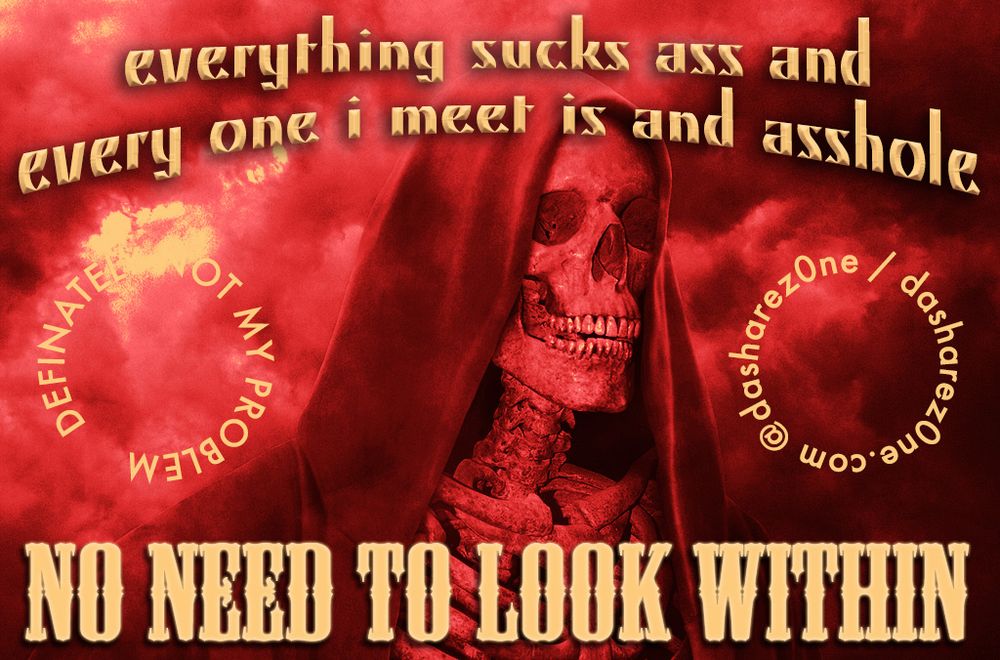 A SKELTON HAVIN A GOOD TIME AND TRYING TO CHILL EVEN THOGH DA WORLD IS OVER HEATING AND DA AIR TURNED RED, AND IT SAYS, 'EVERYTHING SUCKS ASS AND EVERYONE I MEET IS AN ASS HOLE, NO NEED TO LOOK WITHIN" DEFINATLEY NOT MY PROBLEM @DASHAREZ0NE - DASHARE.ZONE ADMIN